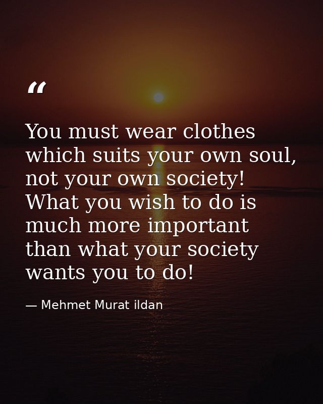 You must wear clothes which suits your own soul, not your own society! What you wish to do is much more important than w — Mehmet Murat ildan