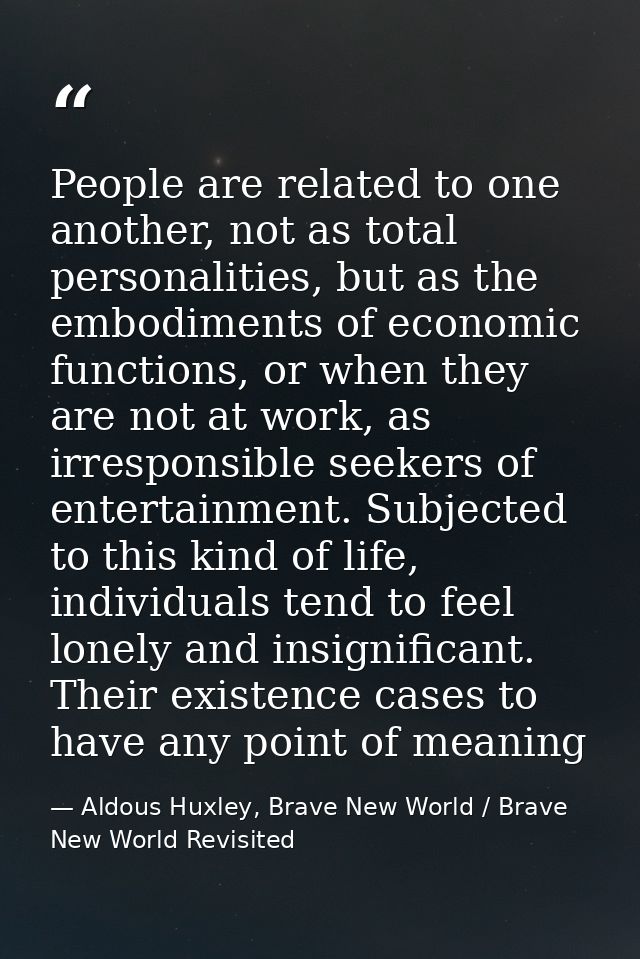 People are related to one another, not as total personalities, but as the embodiments of economic functions, or when the — Aldous Huxley, Brave New World / Brave New World Revisited