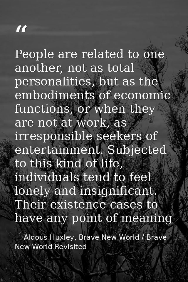 People are related to one another, not as total personalities, but as the embodiments of economic functions, or when the — Aldous Huxley, Brave New World / Brave New World Revisited
