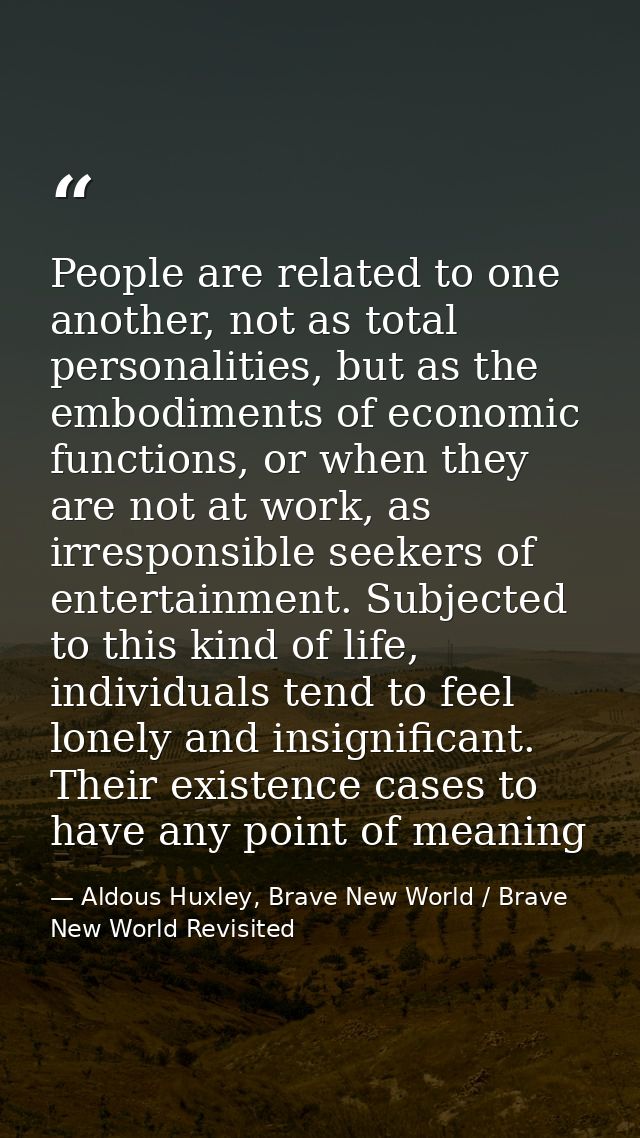 People are related to one another, not as total personalities, but as the embodiments of economic functions, or when the — Aldous Huxley, Brave New World / Brave New World Revisited