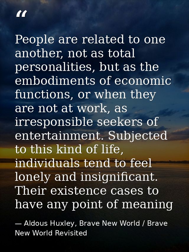 People are related to one another, not as total personalities, but as the embodiments of economic functions, or when the — Aldous Huxley, Brave New World / Brave New World Revisited