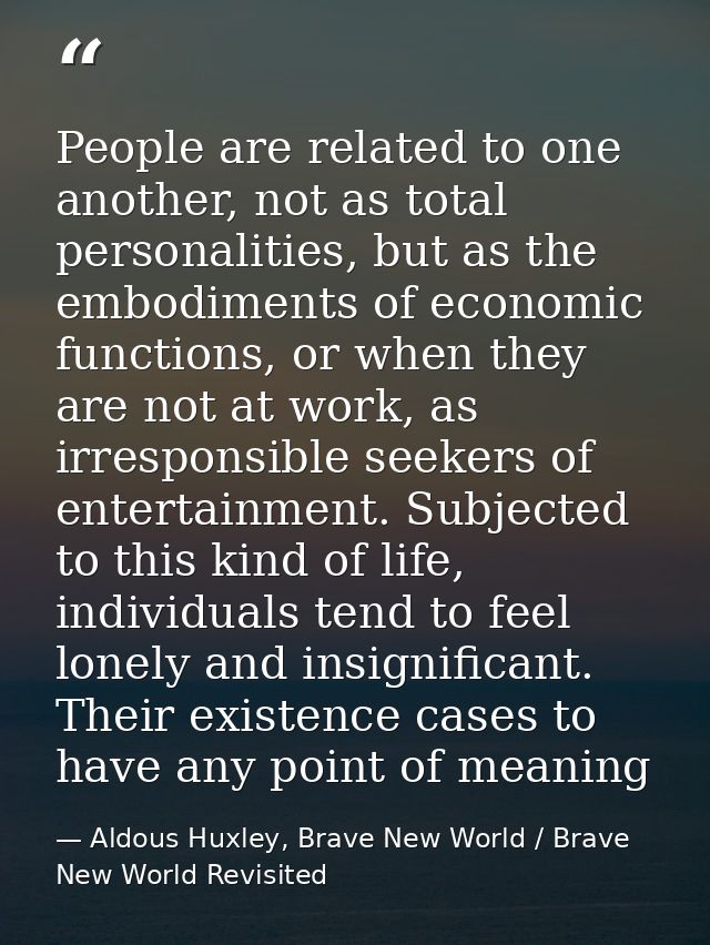 People are related to one another, not as total personalities, but as the embodiments of economic functions, or when the — Aldous Huxley, Brave New World / Brave New World Revisited
