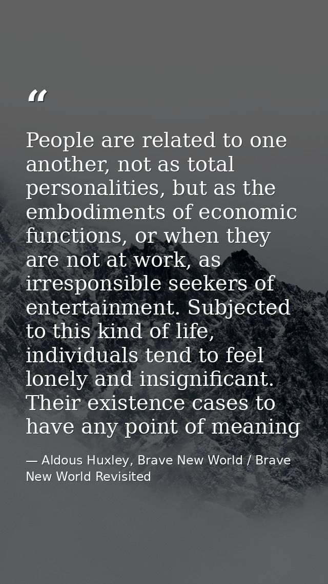 People are related to one another, not as total personalities, but as the embodiments of economic functions, or when the — Aldous Huxley, Brave New World / Brave New World Revisited