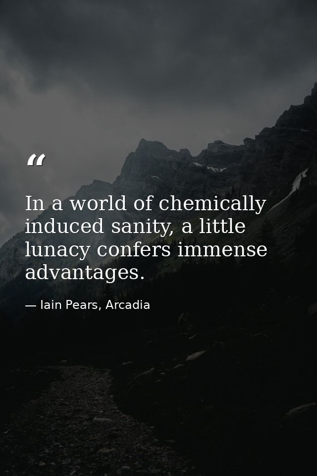 In a world of chemically induced sanity, a little lunacy confers immense advantages. — Iain Pears, Arcadia