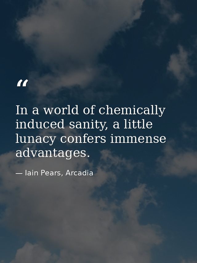 In a world of chemically induced sanity, a little lunacy confers immense advantages. — Iain Pears, Arcadia