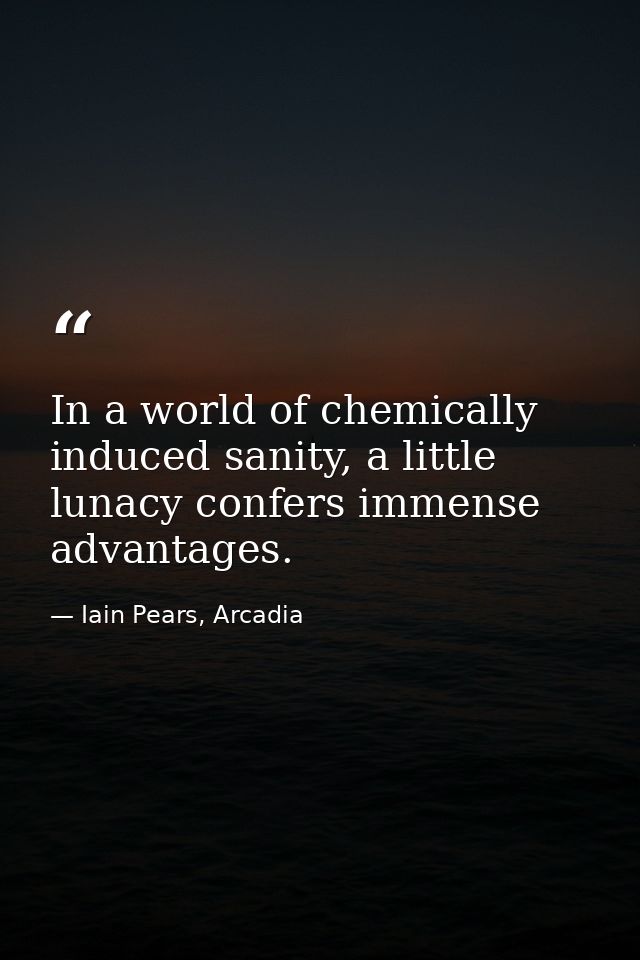 In a world of chemically induced sanity, a little lunacy confers immense advantages. — Iain Pears, Arcadia