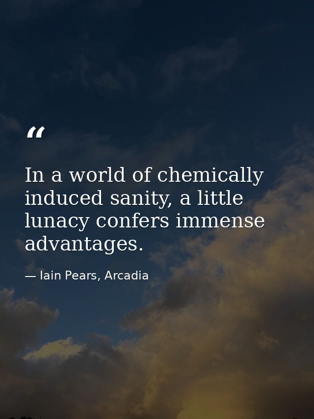 In a world of chemically induced sanity, a little lunacy confers immense advantages. — Iain Pears, Arcadia