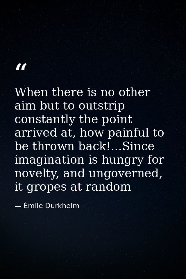When there is no other aim but to outstrip constantly the point arrived at, how painful to be thrown back!...Since imagi — Émile Durkheim