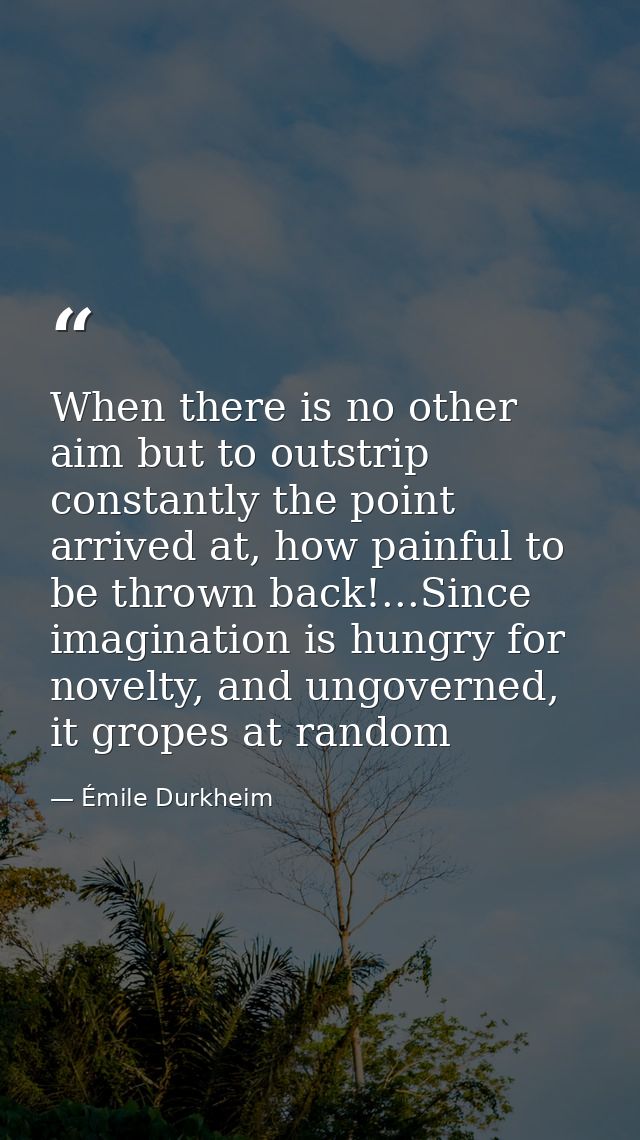 When there is no other aim but to outstrip constantly the point arrived at, how painful to be thrown back!...Since imagi — Émile Durkheim