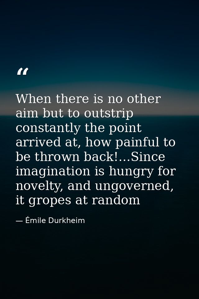 When there is no other aim but to outstrip constantly the point arrived at, how painful to be thrown back!...Since imagi — Émile Durkheim