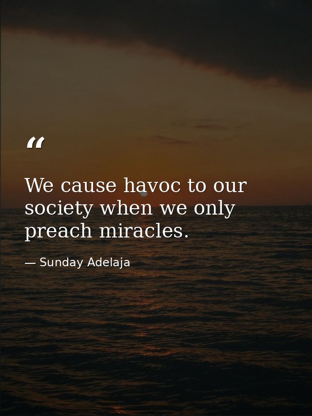We cause havoc to our society when we only preach miracles. — Sunday Adelaja