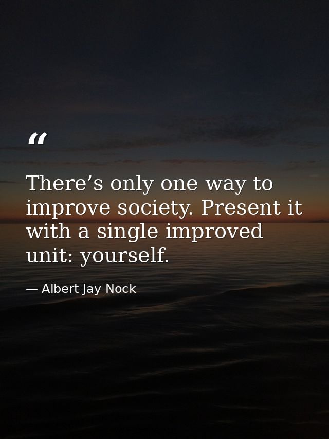 There’s only one way to improve society. Present it with a single improved unit: yourself. — Albert Jay Nock