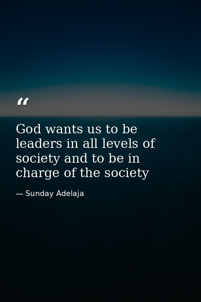 God wants us to be leaders in all levels of society and to be in charge of the society — Sunday Adelaja