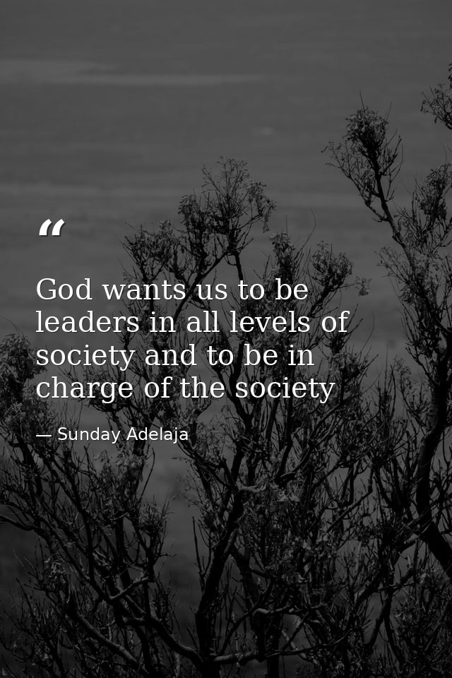 God wants us to be leaders in all levels of society and to be in charge of the society — Sunday Adelaja