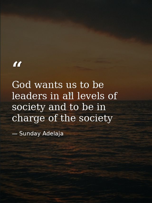 God wants us to be leaders in all levels of society and to be in charge of the society — Sunday Adelaja