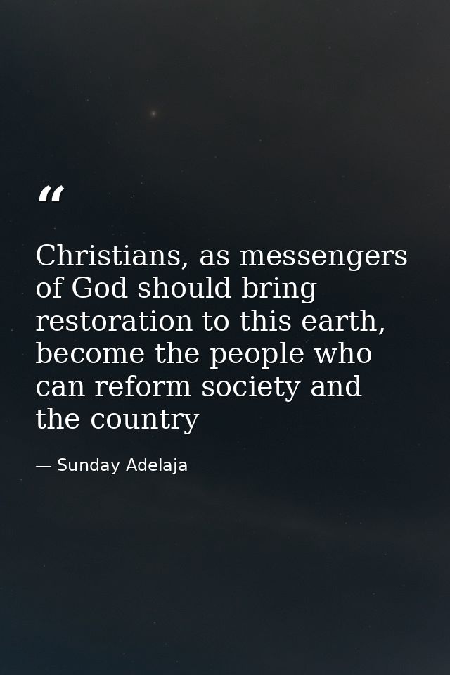 Christians, as messengers of God should bring restoration to this earth, become the people who can reform society and th — Sunday Adelaja