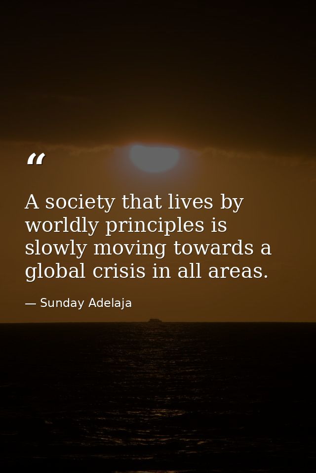 A society that lives by worldly principles is slowly moving towards a global crisis in all areas. — Sunday Adelaja