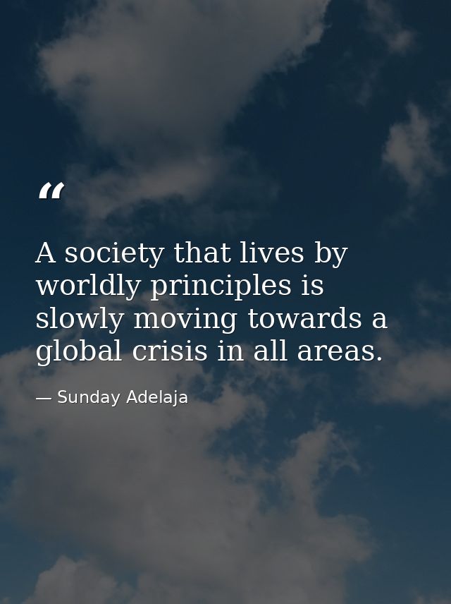 A society that lives by worldly principles is slowly moving towards a global crisis in all areas. — Sunday Adelaja