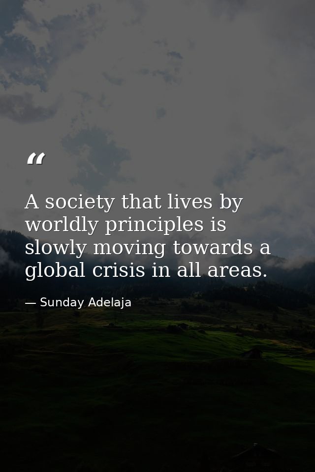 A society that lives by worldly principles is slowly moving towards a global crisis in all areas. — Sunday Adelaja