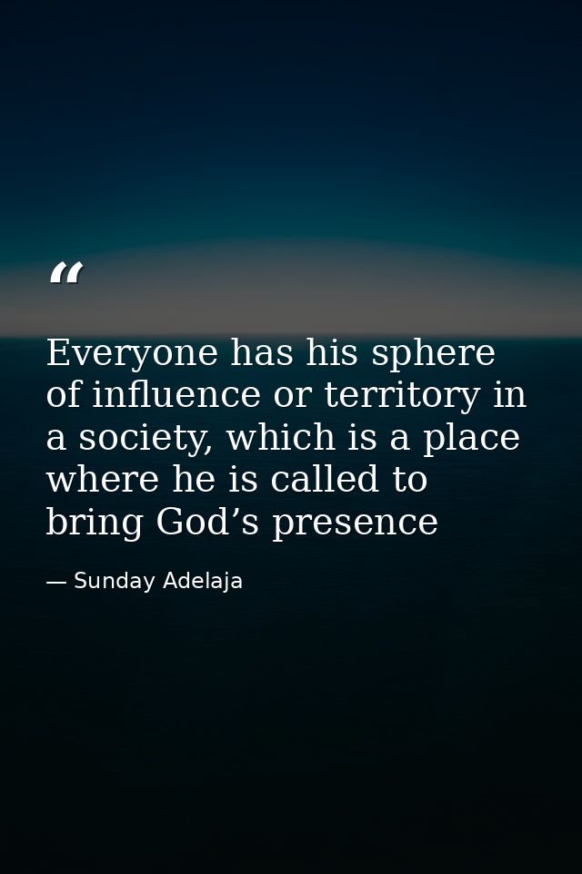 Everyone has his sphere of influence or territory in a society, which is a place where he is called to bring God’s prese — Sunday Adelaja