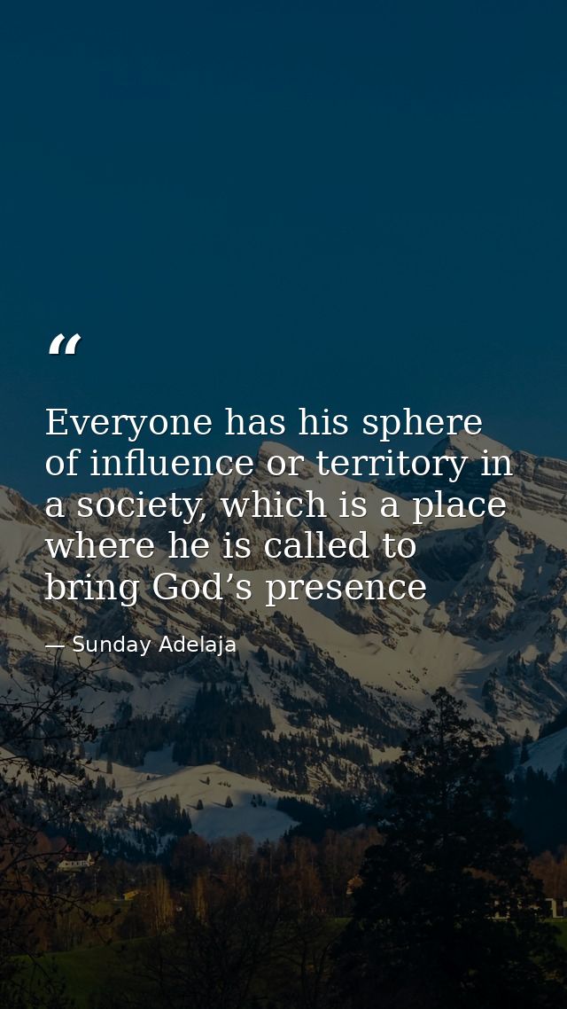 Everyone has his sphere of influence or territory in a society, which is a place where he is called to bring God’s prese — Sunday Adelaja