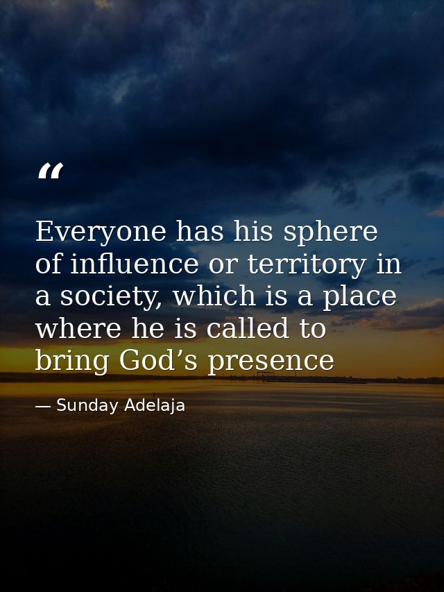Everyone has his sphere of influence or territory in a society, which is a place where he is called to bring God’s prese — Sunday Adelaja