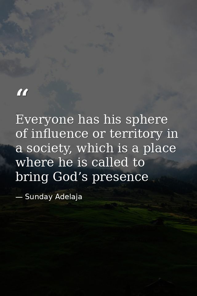 Everyone has his sphere of influence or territory in a society, which is a place where he is called to bring God’s prese — Sunday Adelaja