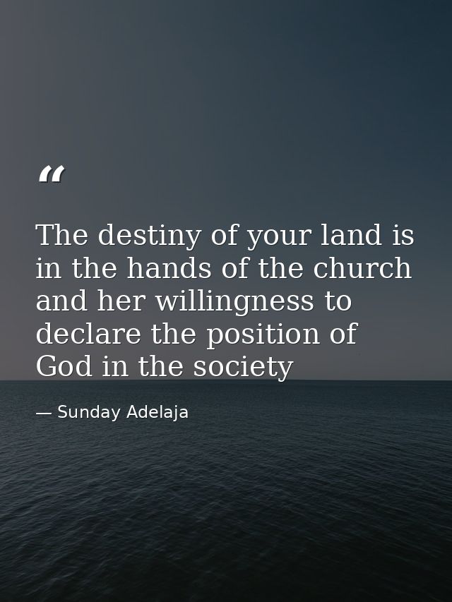 The destiny of your land is in the hands of the church and her willingness to declare the position of God in the society — Sunday Adelaja