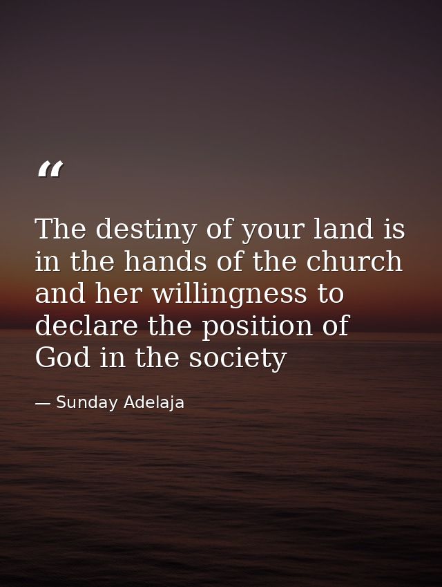 The destiny of your land is in the hands of the church and her willingness to declare the position of God in the society — Sunday Adelaja