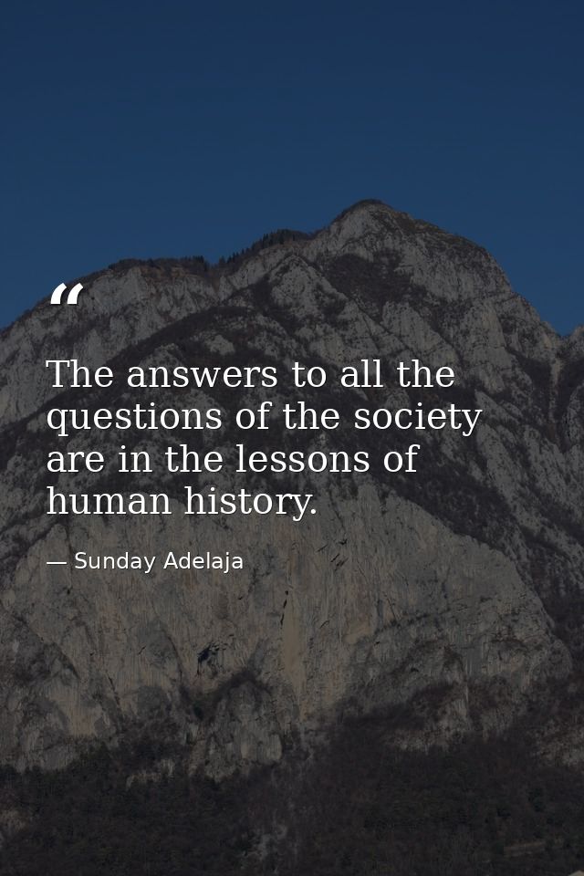 The answers to all the questions of the society are in the lessons of human history. — Sunday Adelaja