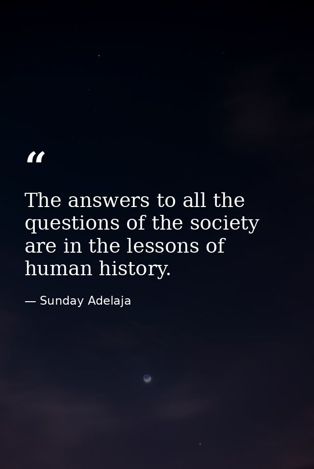 The answers to all the questions of the society are in the lessons of human history. — Sunday Adelaja