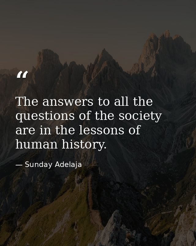 The answers to all the questions of the society are in the lessons of human history. — Sunday Adelaja