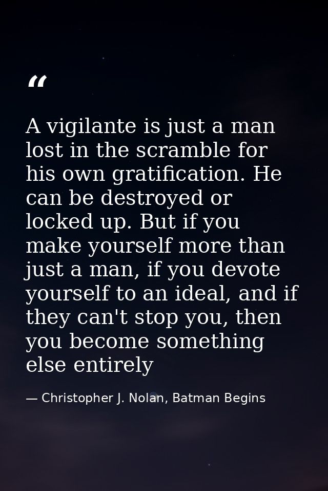 A vigilante is just a man lost in the scramble for his own gratification. He can be destroyed or locked up. But if you m — Christopher J. Nolan, Batman Begins