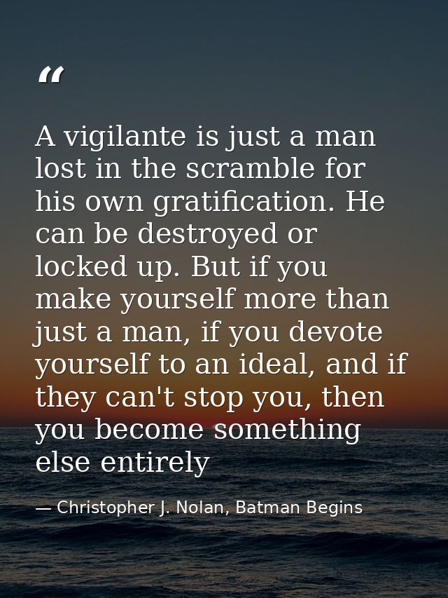 A vigilante is just a man lost in the scramble for his own gratification. He can be destroyed or locked up. But if you m — Christopher J. Nolan, Batman Begins