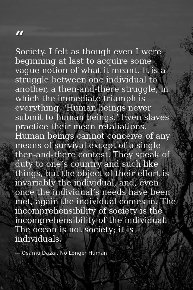 Society. I felt as though even I were beginning at last to acquire some vague notion of what it meant. It is a struggle  — Osamu Dazai, No Longer Human