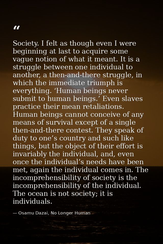 Society. I felt as though even I were beginning at last to acquire some vague notion of what it meant. It is a struggle  — Osamu Dazai, No Longer Human