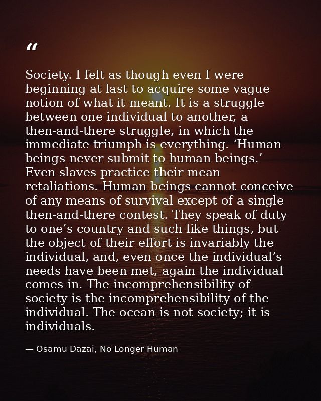 Society. I felt as though even I were beginning at last to acquire some vague notion of what it meant. It is a struggle  — Osamu Dazai, No Longer Human
