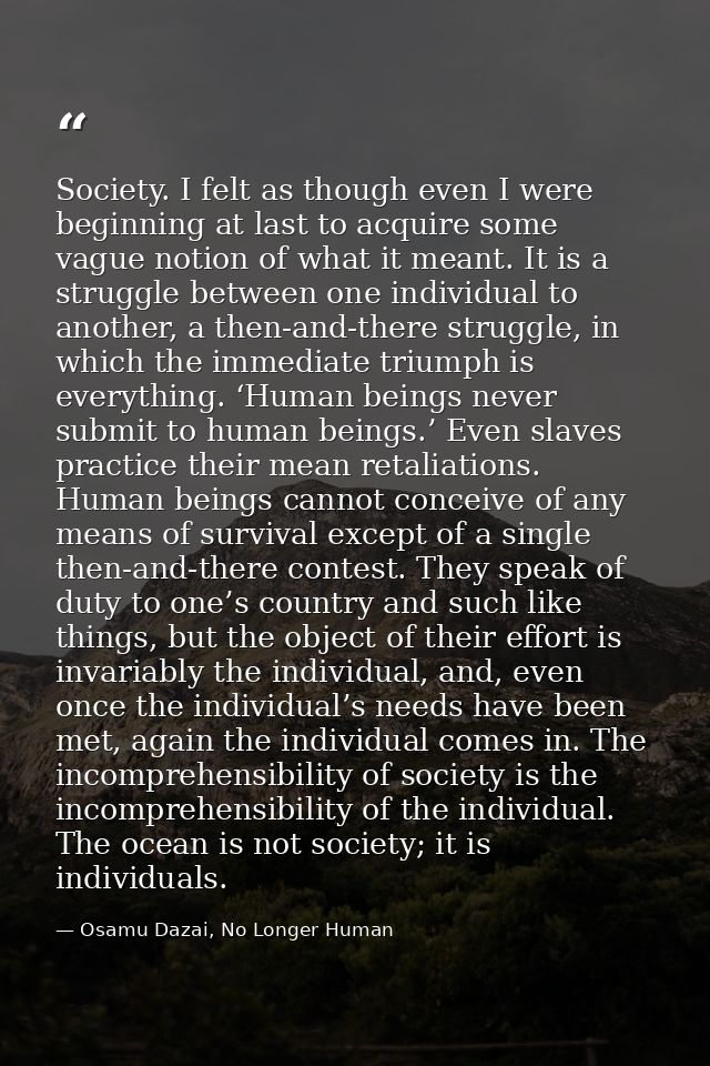 Society. I felt as though even I were beginning at last to acquire some vague notion of what it meant. It is a struggle  — Osamu Dazai, No Longer Human
