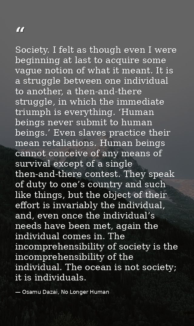 Society. I felt as though even I were beginning at last to acquire some vague notion of what it meant. It is a struggle  — Osamu Dazai, No Longer Human