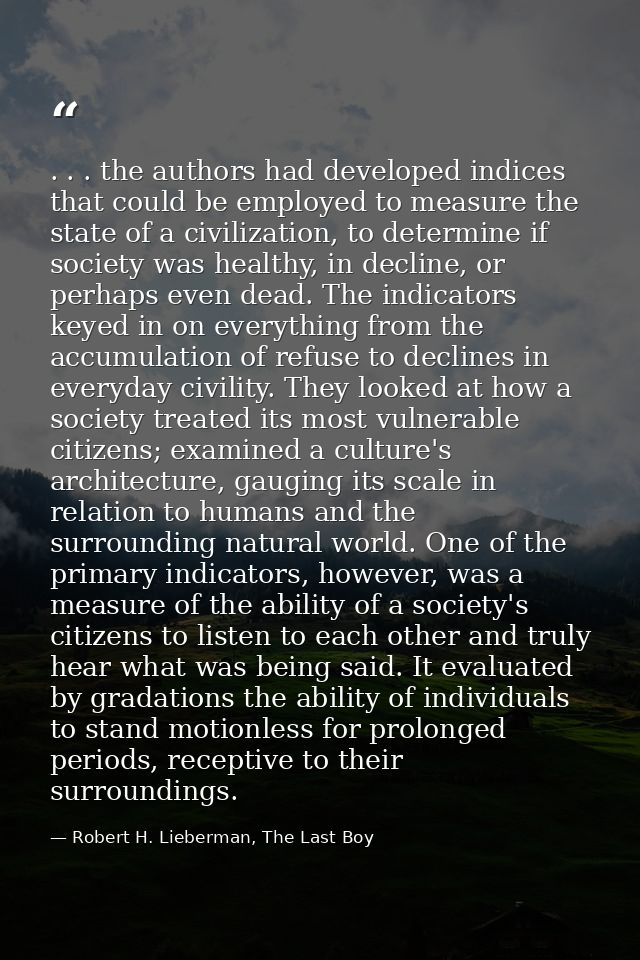 . . . the authors had developed indices that could be employed to measure the state of a civilization, to determine if s — Robert H. Lieberman, The Last Boy