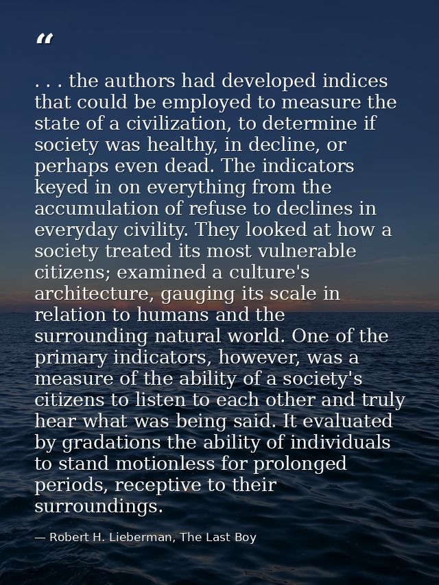 . . . the authors had developed indices that could be employed to measure the state of a civilization, to determine if s — Robert H. Lieberman, The Last Boy