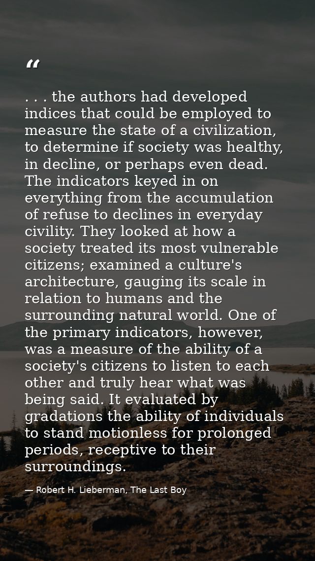 . . . the authors had developed indices that could be employed to measure the state of a civilization, to determine if s — Robert H. Lieberman, The Last Boy