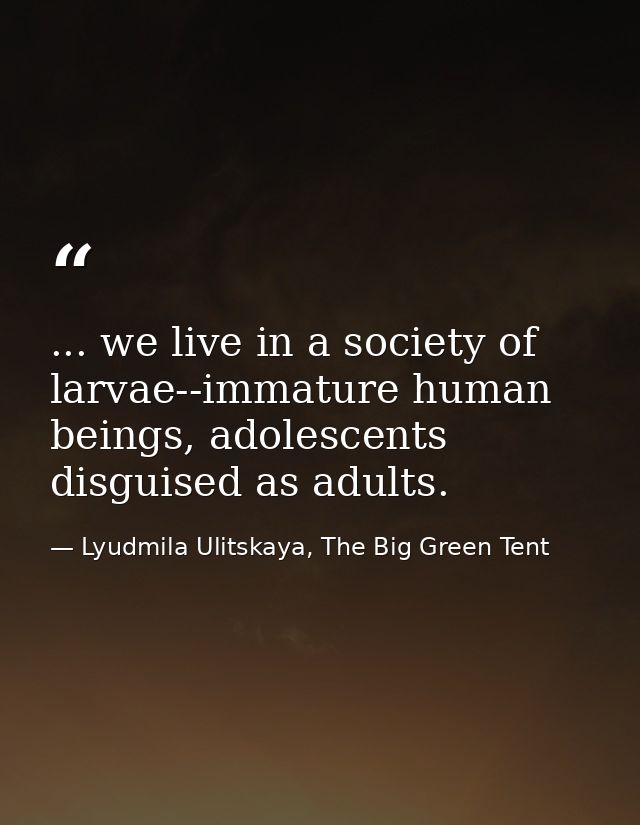 ... we live in a society of larvae--immature human beings, adolescents disguised as adults. — Lyudmila Ulitskaya, The Big Green Tent