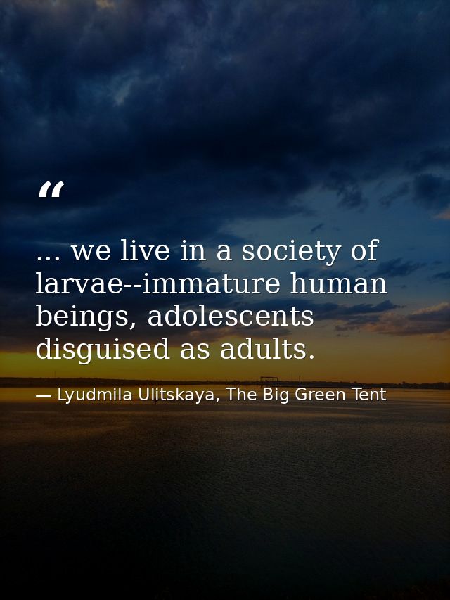 ... we live in a society of larvae--immature human beings, adolescents disguised as adults. — Lyudmila Ulitskaya, The Big Green Tent