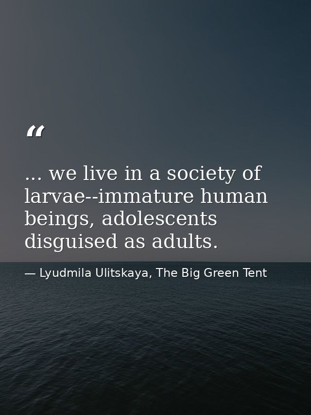 ... we live in a society of larvae--immature human beings, adolescents disguised as adults. — Lyudmila Ulitskaya, The Big Green Tent