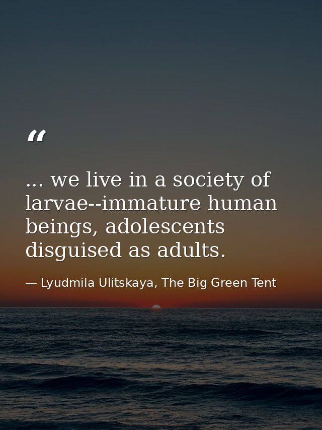 ... we live in a society of larvae--immature human beings, adolescents disguised as adults. — Lyudmila Ulitskaya, The Big Green Tent
