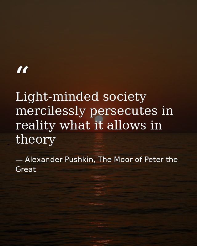 Light-minded society mercilessly persecutes in reality what it allows in theory — Alexander Pushkin, The Moor of Peter the Great