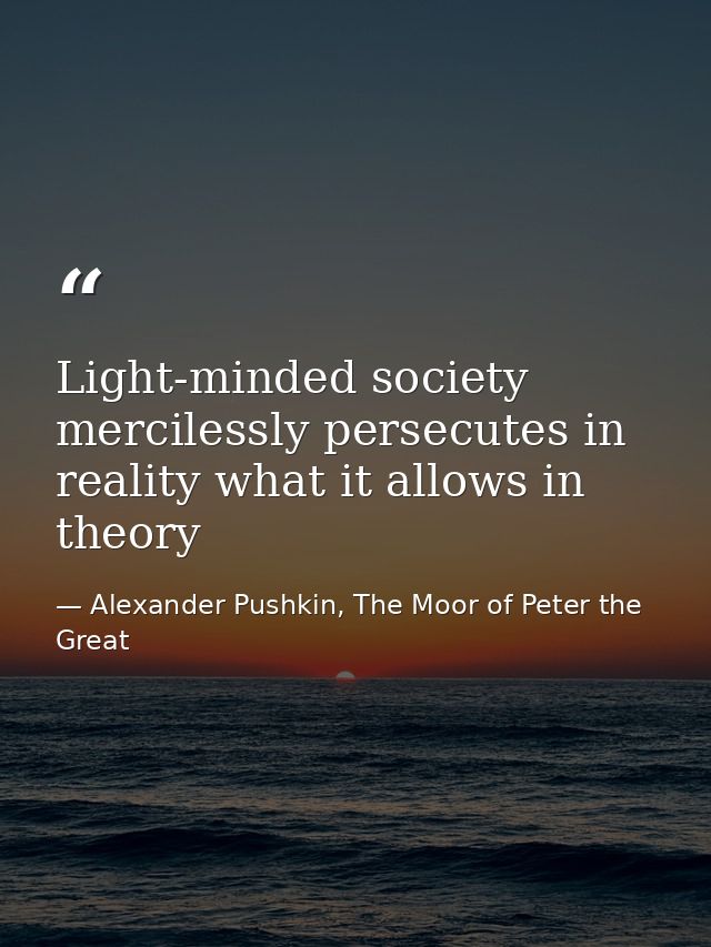Light-minded society mercilessly persecutes in reality what it allows in theory — Alexander Pushkin, The Moor of Peter the Great