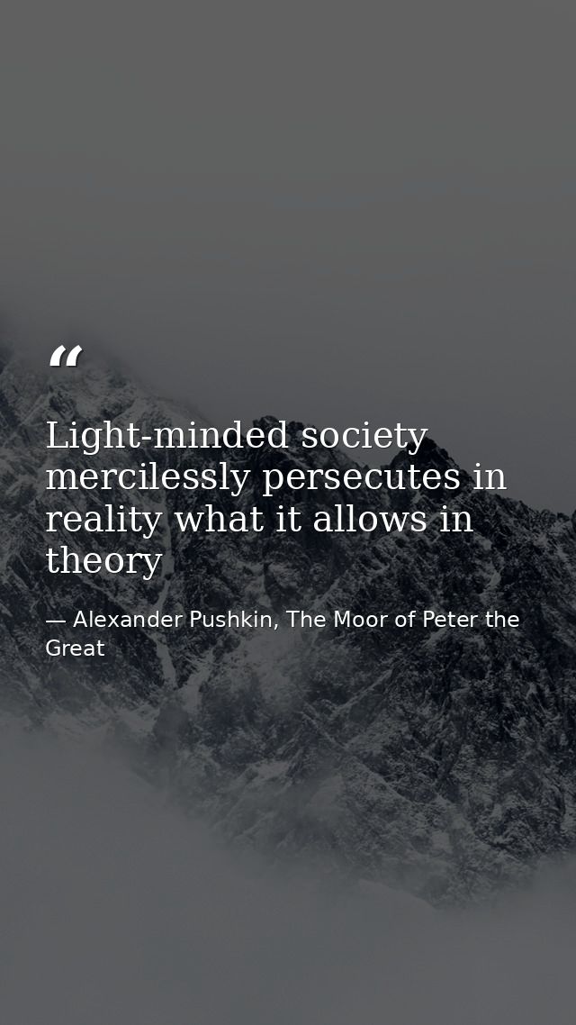 Light-minded society mercilessly persecutes in reality what it allows in theory — Alexander Pushkin, The Moor of Peter the Great