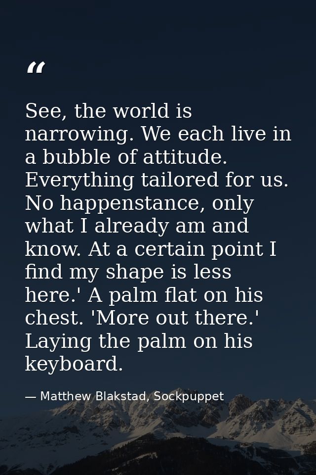 See, the world is narrowing. We each live in a bubble of attitude. Everything tailored for us. No happenstance, only wha — Matthew Blakstad, Sockpuppet